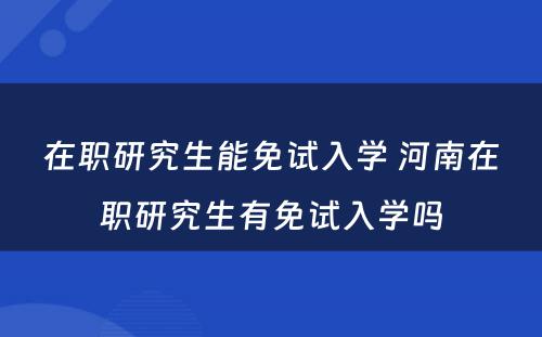 在职研究生能免试入学 河南在职研究生有免试入学吗