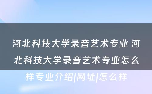 河北科技大学录音艺术专业 河北科技大学录音艺术专业怎么样专业介绍|网址|怎么样