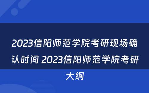 2023信阳师范学院考研现场确认时间 2023信阳师范学院考研大纲