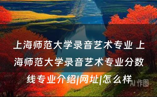 上海师范大学录音艺术专业 上海师范大学录音艺术专业分数线专业介绍|网址|怎么样