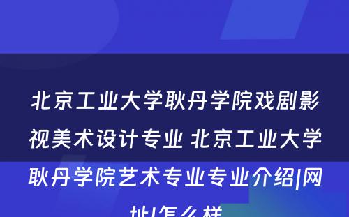 北京工业大学耿丹学院戏剧影视美术设计专业 北京工业大学耿丹学院艺术专业专业介绍|网址|怎么样