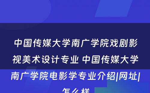 中国传媒大学南广学院戏剧影视美术设计专业 中国传媒大学南广学院电影学专业介绍|网址|怎么样