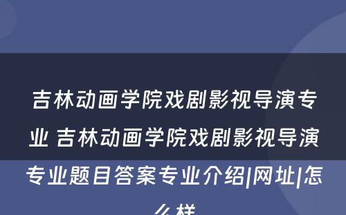 吉林动画学院戏剧影视导演专业 吉林动画学院戏剧影视导演专业题目答案专业介绍|网址|怎么样