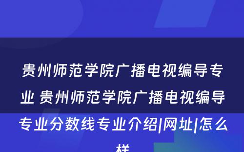 贵州师范学院广播电视编导专业 贵州师范学院广播电视编导专业分数线专业介绍|网址|怎么样