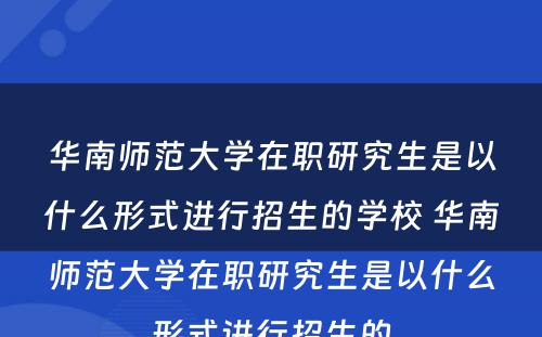 华南师范大学在职研究生是以什么形式进行招生的学校 华南师范大学在职研究生是以什么形式进行招生的