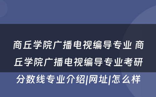 商丘学院广播电视编导专业 商丘学院广播电视编导专业考研分数线专业介绍|网址|怎么样