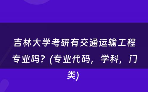 吉林大学考研有交通运输工程专业吗？(专业代码，学科，门类) 