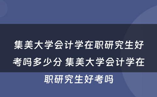 集美大学会计学在职研究生好考吗多少分 集美大学会计学在职研究生好考吗