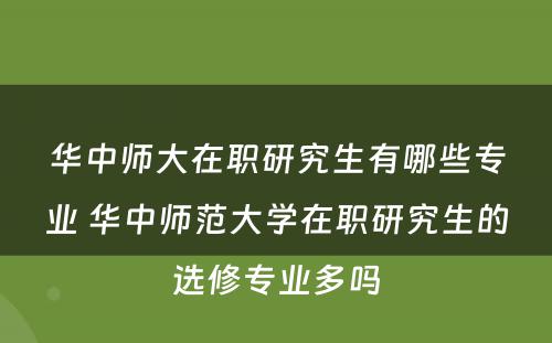 华中师大在职研究生有哪些专业 华中师范大学在职研究生的选修专业多吗