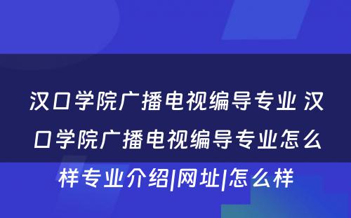 汉口学院广播电视编导专业 汉口学院广播电视编导专业怎么样专业介绍|网址|怎么样