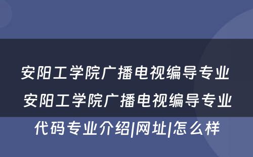 安阳工学院广播电视编导专业 安阳工学院广播电视编导专业代码专业介绍|网址|怎么样