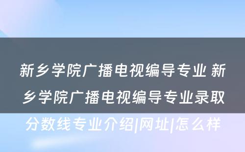 新乡学院广播电视编导专业 新乡学院广播电视编导专业录取分数线专业介绍|网址|怎么样