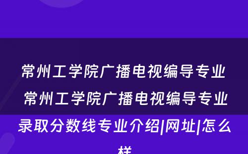 常州工学院广播电视编导专业 常州工学院广播电视编导专业录取分数线专业介绍|网址|怎么样