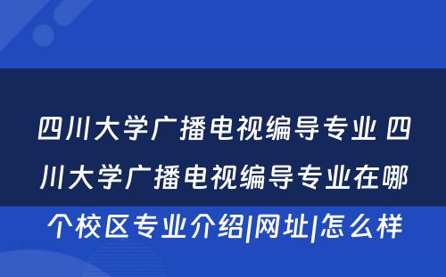 四川大学广播电视编导专业 四川大学广播电视编导专业在哪个校区专业介绍|网址|怎么样