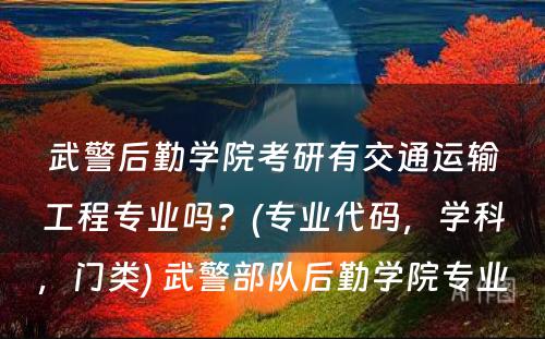 武警后勤学院考研有交通运输工程专业吗？(专业代码，学科，门类) 武警部队后勤学院专业