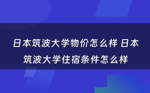 日本筑波大学物价怎么样 日本筑波大学住宿条件怎么样
