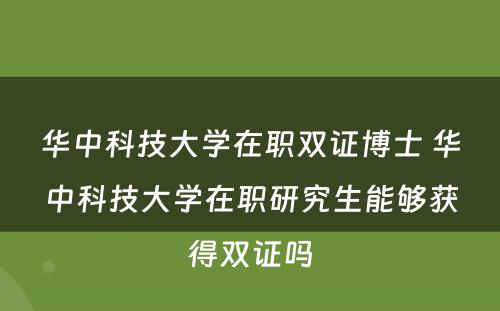 华中科技大学在职双证博士 华中科技大学在职研究生能够获得双证吗