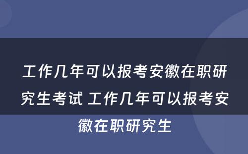 工作几年可以报考安徽在职研究生考试 工作几年可以报考安徽在职研究生