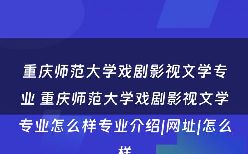 重庆师范大学戏剧影视文学专业 重庆师范大学戏剧影视文学专业怎么样专业介绍|网址|怎么样