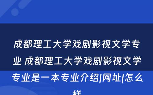 成都理工大学戏剧影视文学专业 成都理工大学戏剧影视文学专业是一本专业介绍|网址|怎么样