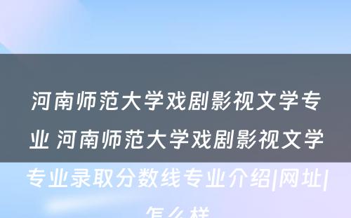 河南师范大学戏剧影视文学专业 河南师范大学戏剧影视文学专业录取分数线专业介绍|网址|怎么样