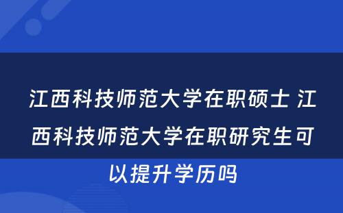 江西科技师范大学在职硕士 江西科技师范大学在职研究生可以提升学历吗