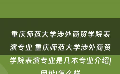 重庆师范大学涉外商贸学院表演专业 重庆师范大学涉外商贸学院表演专业是几本专业介绍|网址|怎么样