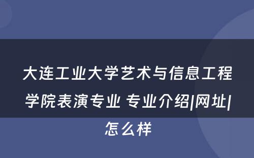 大连工业大学艺术与信息工程学院表演专业 专业介绍|网址|怎么样