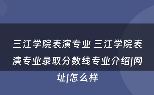 三江学院表演专业 三江学院表演专业录取分数线专业介绍|网址|怎么样