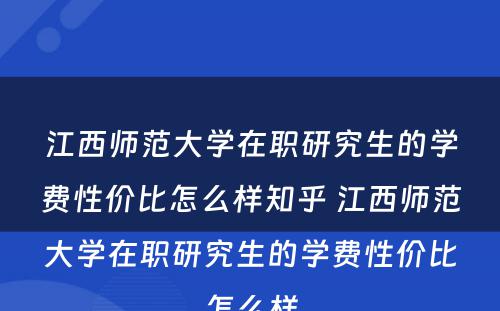 江西师范大学在职研究生的学费性价比怎么样知乎 江西师范大学在职研究生的学费性价比怎么样