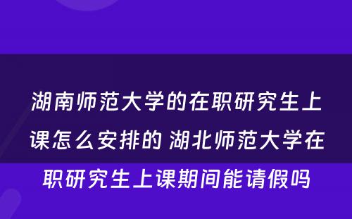 湖南师范大学的在职研究生上课怎么安排的 湖北师范大学在职研究生上课期间能请假吗