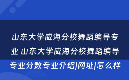 山东大学威海分校舞蹈编导专业 山东大学威海分校舞蹈编导专业分数专业介绍|网址|怎么样