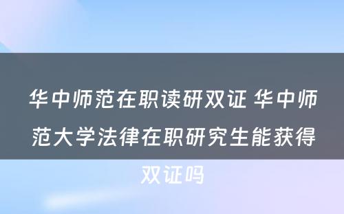 华中师范在职读研双证 华中师范大学法律在职研究生能获得双证吗