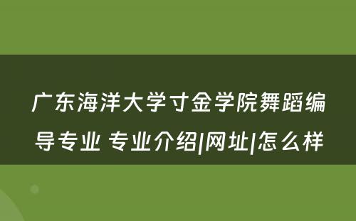 广东海洋大学寸金学院舞蹈编导专业 专业介绍|网址|怎么样