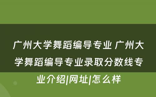 广州大学舞蹈编导专业 广州大学舞蹈编导专业录取分数线专业介绍|网址|怎么样