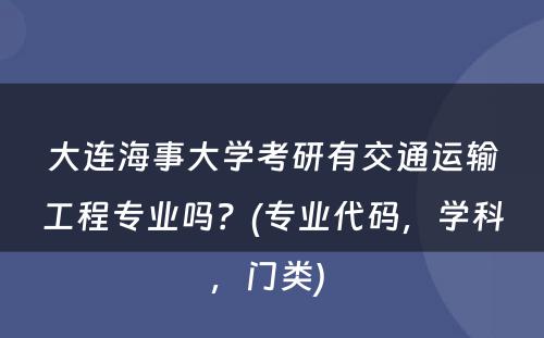 大连海事大学考研有交通运输工程专业吗？(专业代码，学科，门类) 