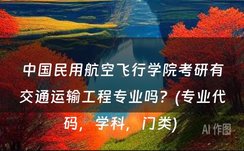 中国民用航空飞行学院考研有交通运输工程专业吗？(专业代码，学科，门类) 