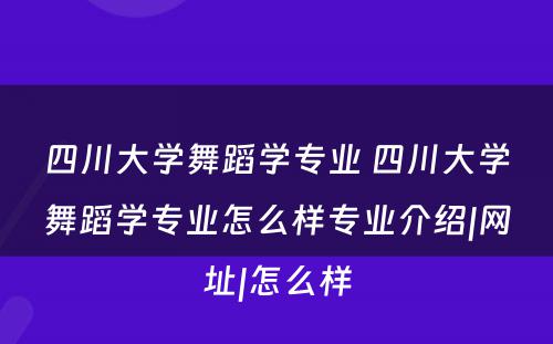 四川大学舞蹈学专业 四川大学舞蹈学专业怎么样专业介绍|网址|怎么样