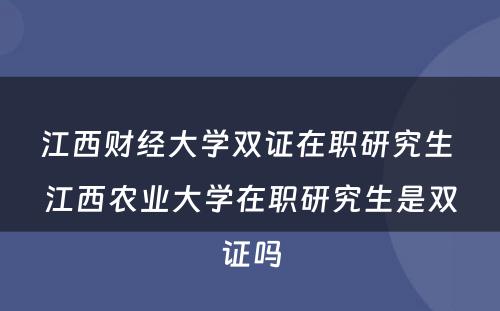 江西财经大学双证在职研究生 江西农业大学在职研究生是双证吗