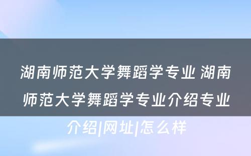 湖南师范大学舞蹈学专业 湖南师范大学舞蹈学专业介绍专业介绍|网址|怎么样