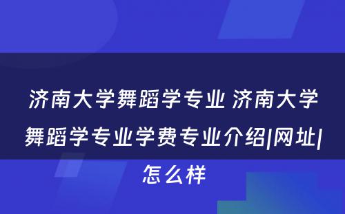 济南大学舞蹈学专业 济南大学舞蹈学专业学费专业介绍|网址|怎么样