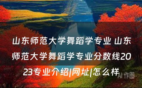 山东师范大学舞蹈学专业 山东师范大学舞蹈学专业分数线2023专业介绍|网址|怎么样