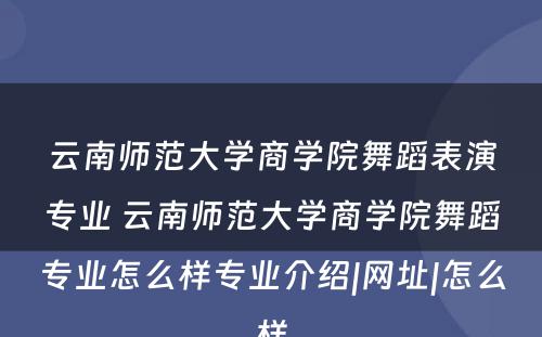 云南师范大学商学院舞蹈表演专业 云南师范大学商学院舞蹈专业怎么样专业介绍|网址|怎么样