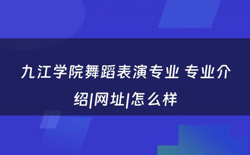 九江学院舞蹈表演专业 专业介绍|网址|怎么样