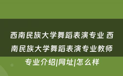 西南民族大学舞蹈表演专业 西南民族大学舞蹈表演专业教师专业介绍|网址|怎么样