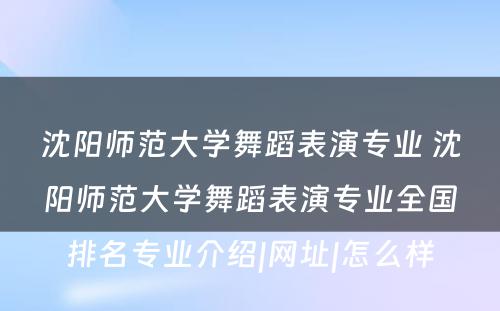 沈阳师范大学舞蹈表演专业 沈阳师范大学舞蹈表演专业全国排名专业介绍|网址|怎么样