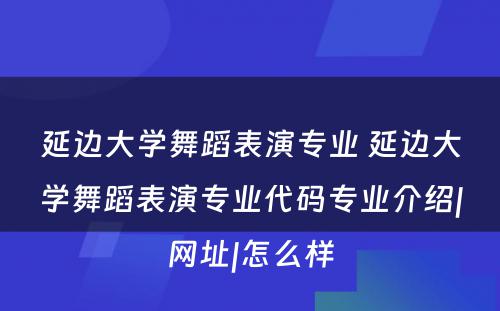 延边大学舞蹈表演专业 延边大学舞蹈表演专业代码专业介绍|网址|怎么样