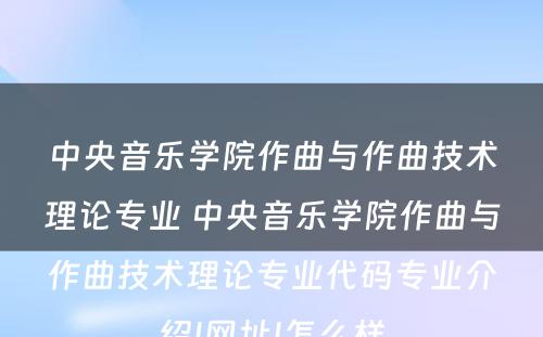 中央音乐学院作曲与作曲技术理论专业 中央音乐学院作曲与作曲技术理论专业代码专业介绍|网址|怎么样