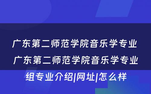 广东第二师范学院音乐学专业 广东第二师范学院音乐学专业组专业介绍|网址|怎么样