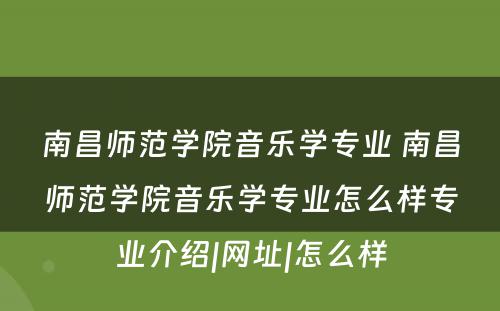 南昌师范学院音乐学专业 南昌师范学院音乐学专业怎么样专业介绍|网址|怎么样